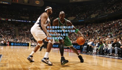 开云直播中心|湖人防守升级目标锁定亨特与小桥，Klutch介入能否促成关键交易？