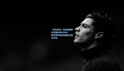 【开云官方】安切洛蒂续约巴西队至2030年 桑巴军团开启长期主义复兴计划