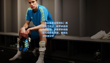 【开云体育运营团队】西甲防守对决，赫罗纳迎战奥萨苏纳，本赛季防线稳固性成胜负关键，最新比分预测分析