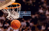 开云官方网站：巴洛突破上篮后腰部重摔痛苦倒地，由队友搀扶返回更衣室接受检查