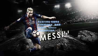 开云官方网站-塔图姆亲子训练瞬间曝光，强度提升成焦点，与Deuce共筑篮球梦引热议