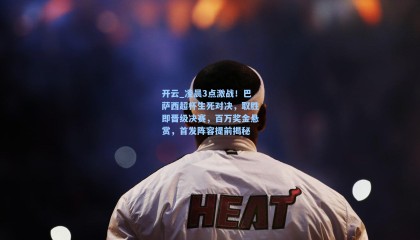 开云_凌晨3点激战！巴萨西超杯生死对决，取胜即晋级决赛，百万奖金悬赏，首发阵容提前揭秘
