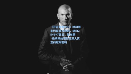 【开云直播中心】时间领主仍在改写规则，场均25+8+7背后，勒布朗·詹姆斯的牺牲是湖人真正的冠军密码