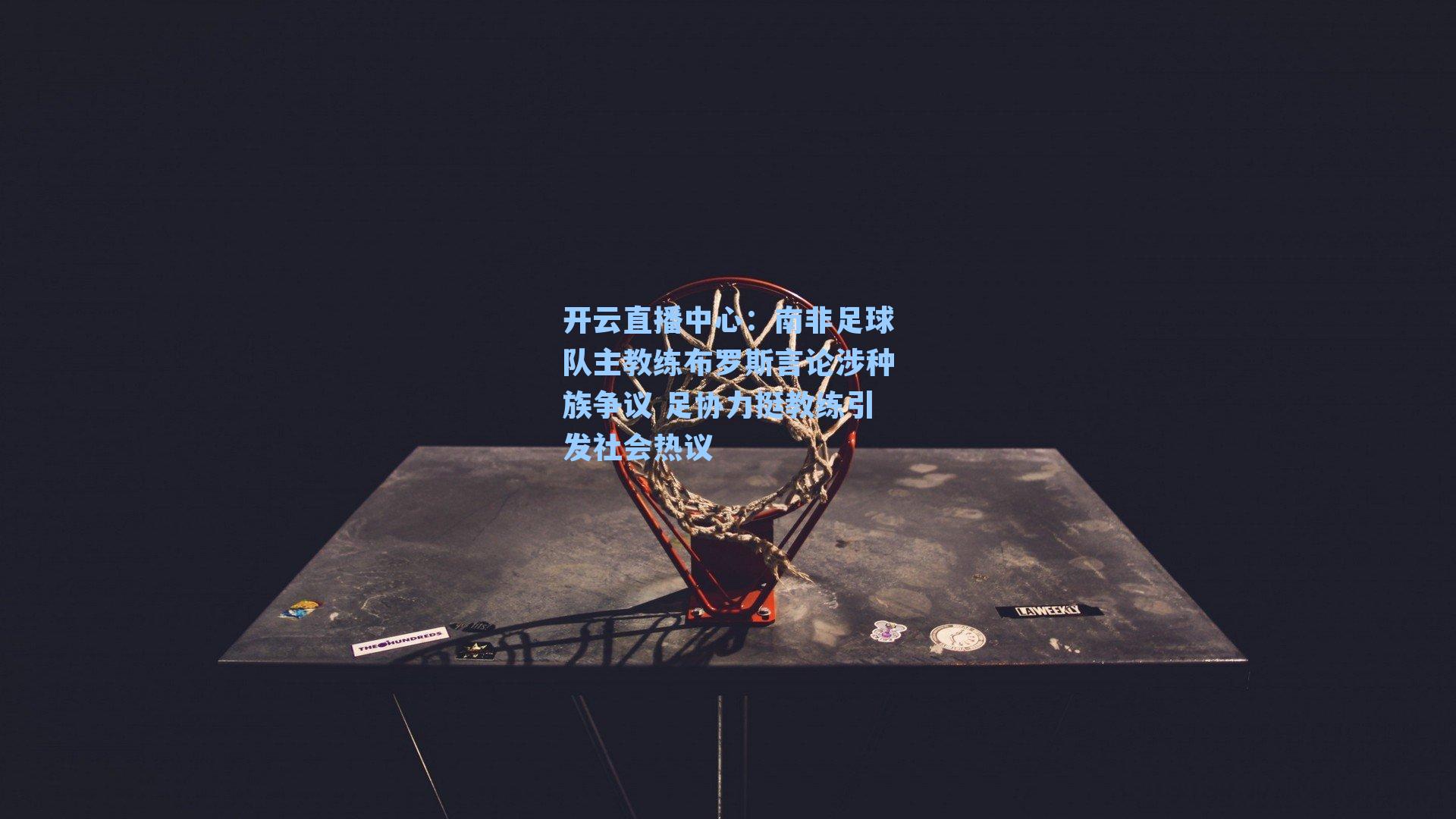 南非足球队主教练布罗斯言论涉种族争议 足协力挺教练引发社会热议