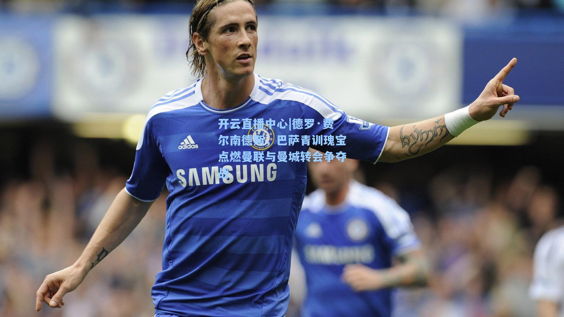 德罗·费尔南德斯，巴萨青训瑰宝点燃曼联与曼城转会争夺战