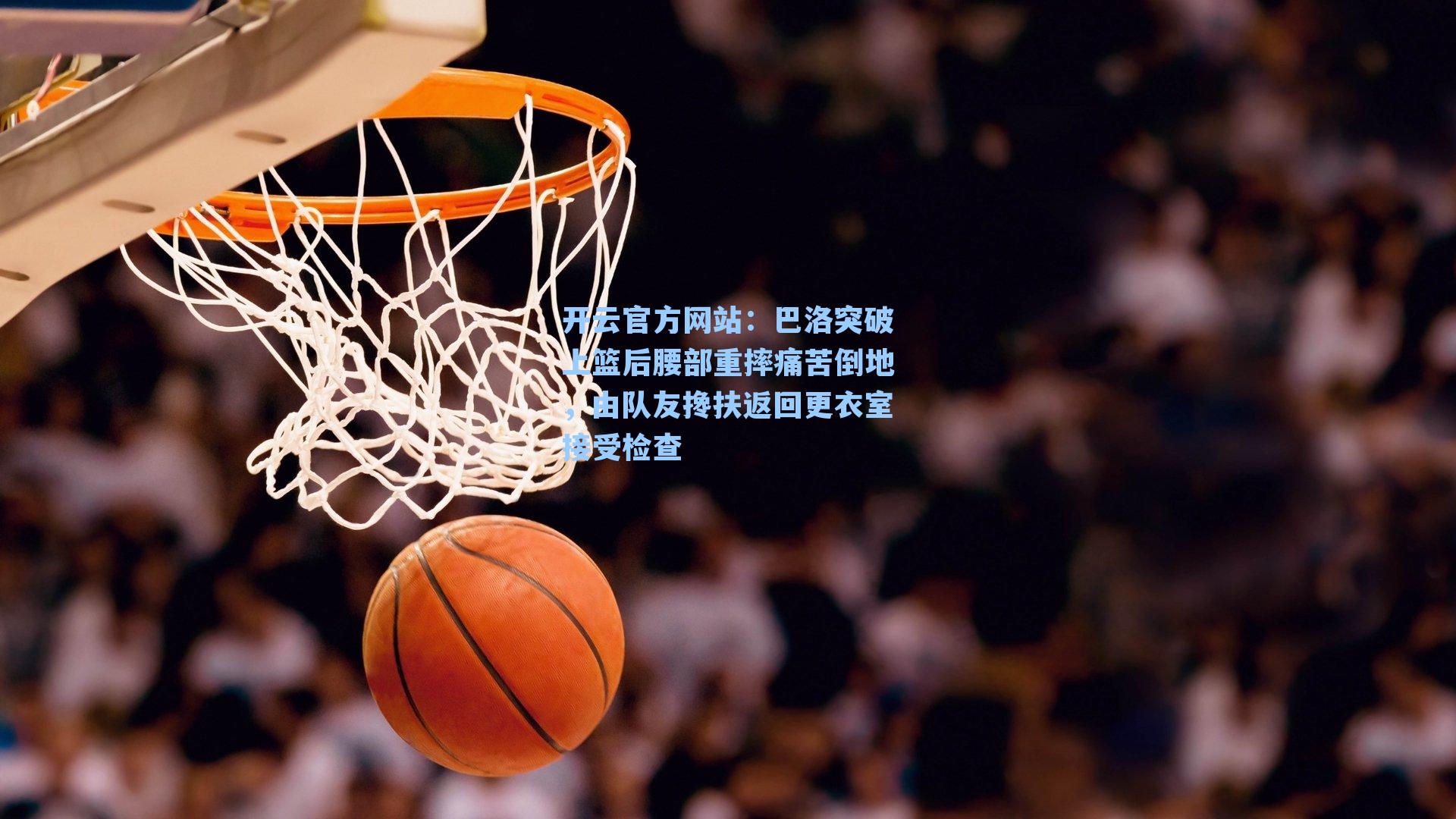 巴洛突破上篮后腰部重摔痛苦倒地，由队友搀扶返回更衣室接受检查